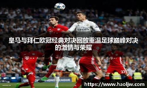 皇马与拜仁欧冠经典对决回放重温足球巅峰对决的激情与荣耀
